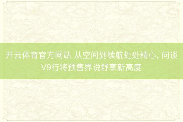 开云体育官方网站 从空间到续航处处精心, 问谈V9行将预售界说舒享新高度