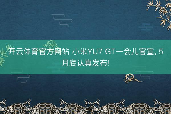 开云体育官方网站 小米YU7 GT一会儿官宣, 5月底认真发布!