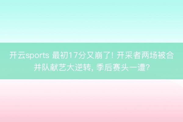 开云sports 最初17分又崩了! 开采者两场被合并队献艺大逆转, 季后赛头一遭?