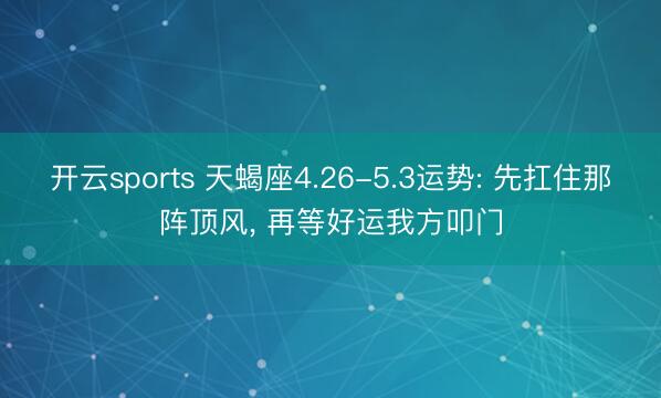 开云sports 天蝎座4.26-5.3运势: 先扛住那阵顶风, 再等好运我方叩门