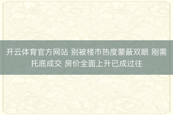 开云体育官方网站 别被楼市热度蒙蔽双眼 刚需托底成交 房价全面上升已成过往