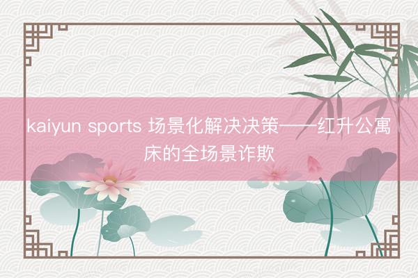 kaiyun sports 场景化解决决策——红升公寓床的全场景诈欺