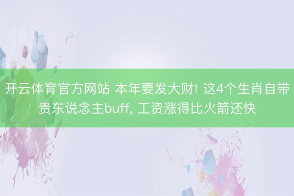开云体育官方网站 本年要发大财! 这4个生肖自带贵东说念主buff, 工资涨得比火箭还快