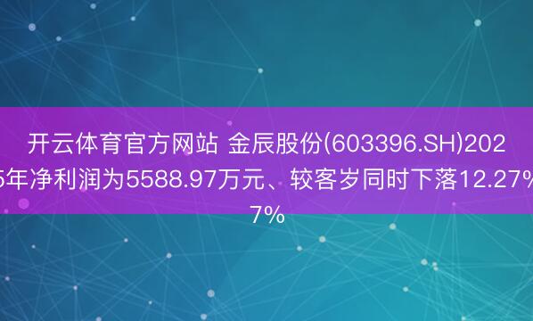 开云体育官方网站 金辰股份(603396.SH)2025年净利润为5588.97万元、较客岁同时下落12.27%