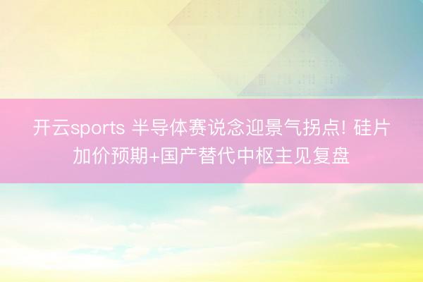 开云sports 半导体赛说念迎景气拐点! 硅片加价预期+国产替代中枢主见复盘