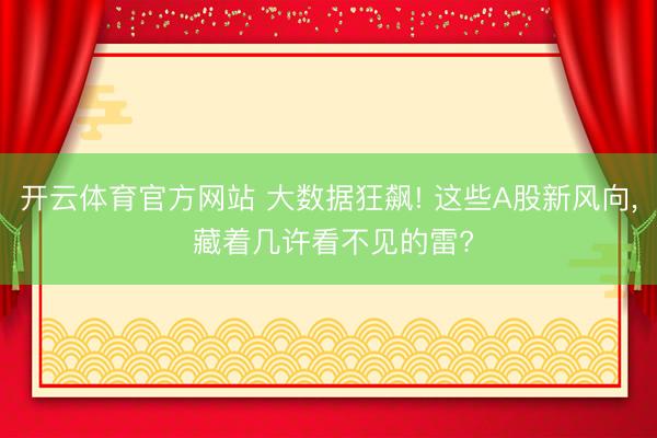 开云体育官方网站 大数据狂飙! 这些A股新风向, 藏着几许看不见的雷?
