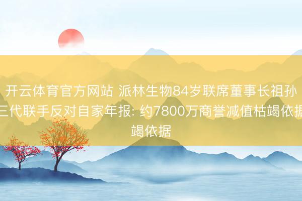开云体育官方网站 派林生物84岁联席董事长祖孙三代联手反对自家年报: 约7800万商誉减值枯竭依据