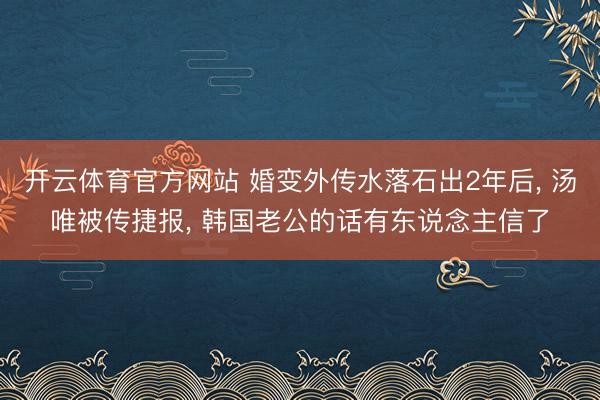开云体育官方网站 婚变外传水落石出2年后, 汤唯被传捷报, 韩国老公的话有东说念主信了