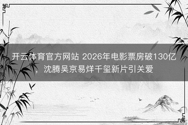 开云体育官方网站 2026年电影票房破130亿，沈腾吴京易烊千玺新片引关爱