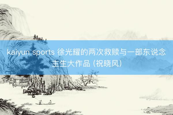 kaiyun sports 徐光耀的两次救赎与一部东说念主生大作品 (祝晓风)