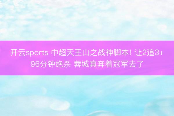 开云sports 中超天王山之战神脚本! 让2追3+96分钟绝杀 蓉城真奔着冠军去了