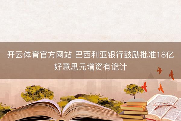 开云体育官方网站 巴西利亚银行鼓励批准18亿好意思元增资有诡计