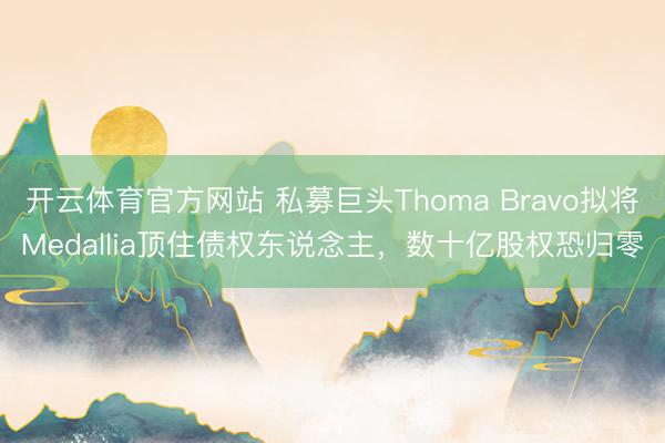 开云体育官方网站 私募巨头Thoma Bravo拟将Medallia顶住债权东说念主，数十亿股权恐归零