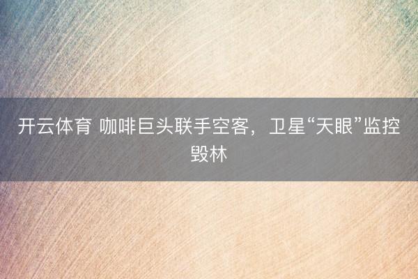 开云体育 咖啡巨头联手空客，卫星“天眼”监控毁林