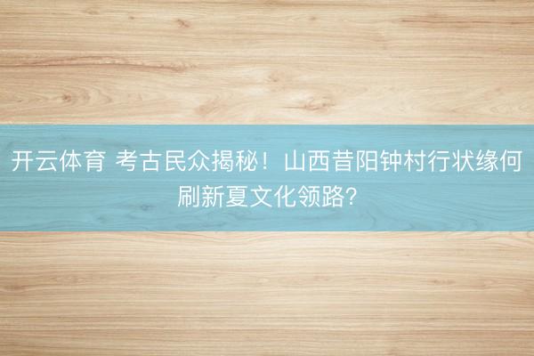 开云体育 考古民众揭秘！山西昔阳钟村行状缘何刷新夏文化领路？