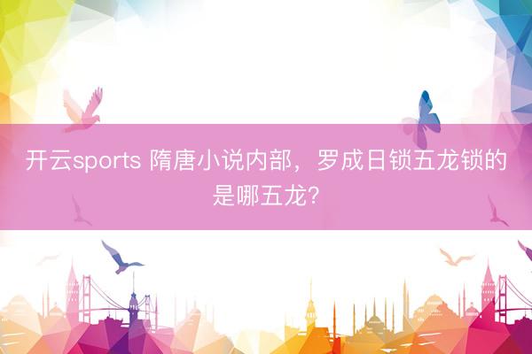 开云sports 隋唐小说内部，罗成日锁五龙锁的是哪五龙？