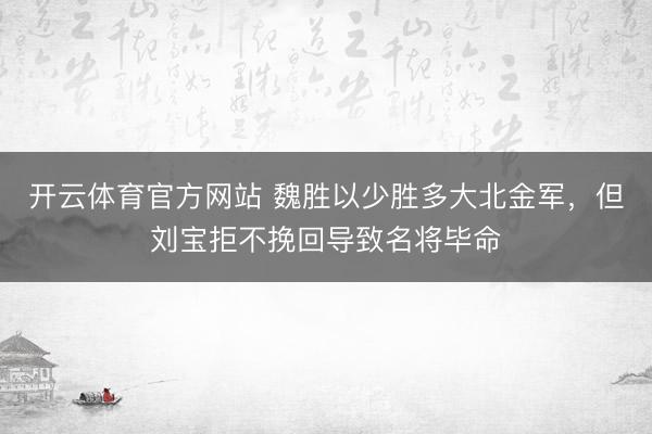 开云体育官方网站 魏胜以少胜多大北金军，但刘宝拒不挽回导致名将毕命