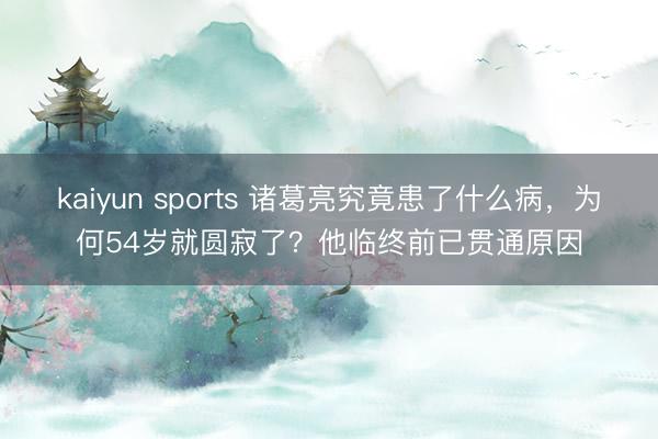 kaiyun sports 诸葛亮究竟患了什么病，为何54岁就圆寂了？他临终前已贯通原因