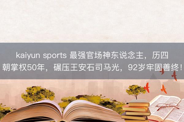kaiyun sports 最强官场神东说念主，历四朝掌权50年，碾压王安石司马光，92岁牢固善终！