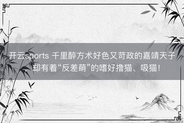 开云sports 千里醉方术好色又苛政的嘉靖天子，却有着“反差萌”的嗜好撸猫、吸猫！
