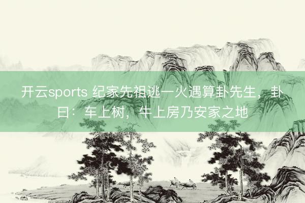 开云sports 纪家先祖逃一火遇算卦先生，卦曰：车上树，牛上房乃安家之地