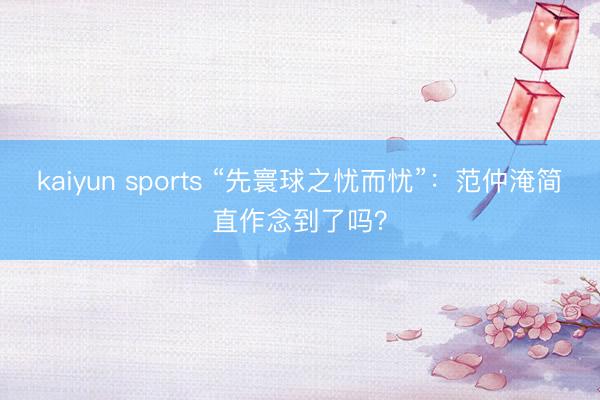 kaiyun sports “先寰球之忧而忧”：范仲淹简直作念到了吗？