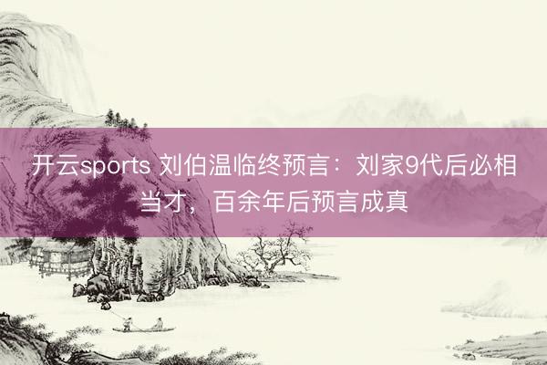 开云sports 刘伯温临终预言：刘家9代后必相当才，百余年后预言成真