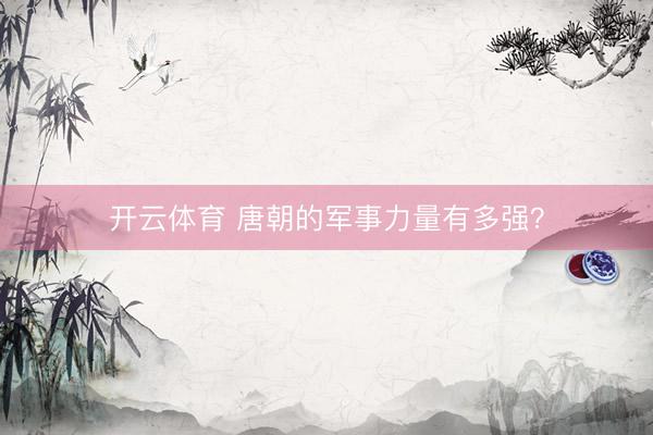 开云体育 唐朝的军事力量有多强？