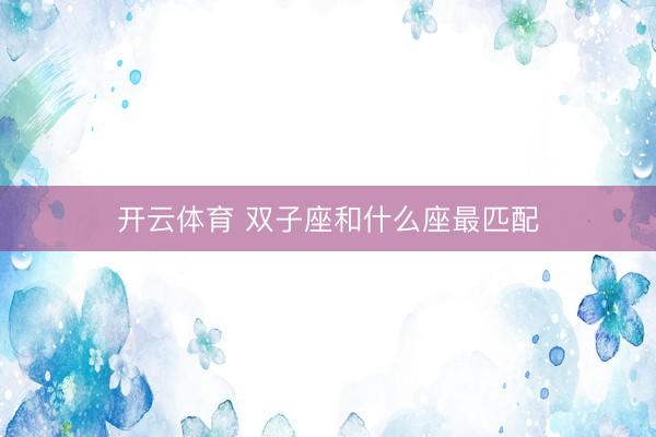 开云体育 双子座和什么座最匹配
