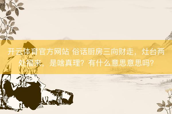 开云体育官方网站 俗话厨房三向财走，灶台两处福来，是啥真理？有什么意思意思吗？