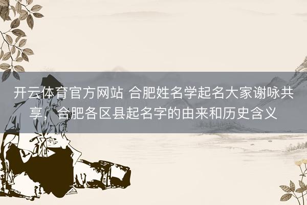 开云体育官方网站 合肥姓名学起名大家谢咏共享，合肥各区县起名字的由来和历史含义