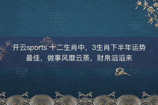 开云sports 十二生肖中，3生肖下半年运势最佳，做事风靡云蒸，财帛滔滔来