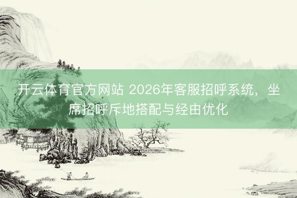 开云体育官方网站 2026年客服招呼系统，坐席招呼斥地搭配与经由优化