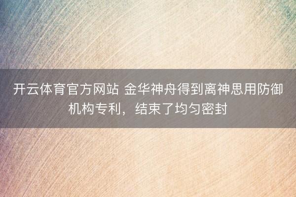 开云体育官方网站 金华神舟得到离神思用防御机构专利，结束了均匀密封