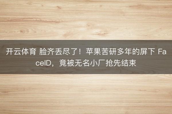 开云体育 脸齐丢尽了！苹果苦研多年的屏下 FaceID，竟被无名小厂抢先结束