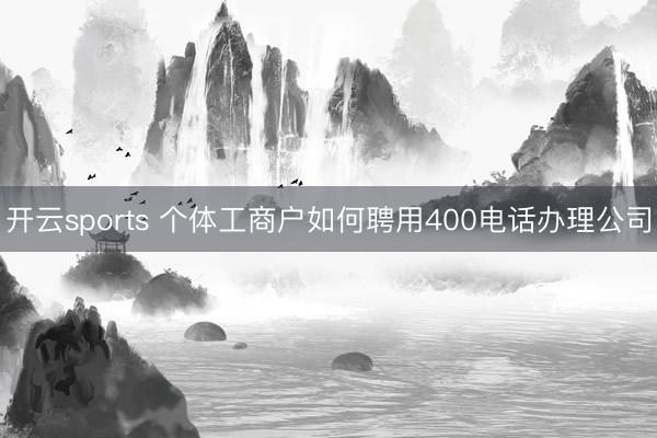 开云sports 个体工商户如何聘用400电话办理公司