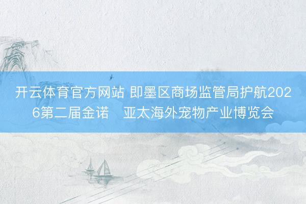 开云体育官方网站 即墨区商场监管局护航2026第二届金诺・亚太海外宠物产业博览会