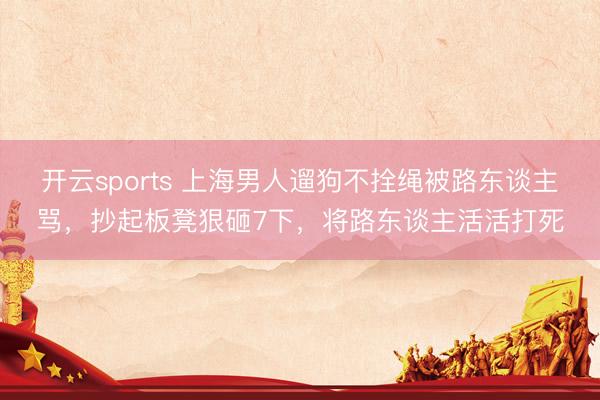 开云sports 上海男人遛狗不拴绳被路东谈主骂，抄起板凳狠砸7下，将路东谈主活活打死