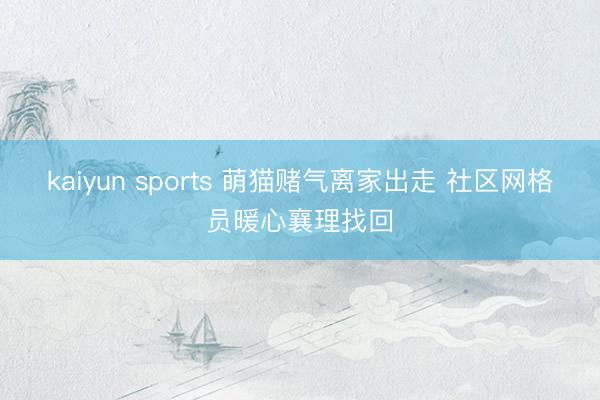 kaiyun sports 萌猫赌气离家出走 社区网格员暖心襄理找回