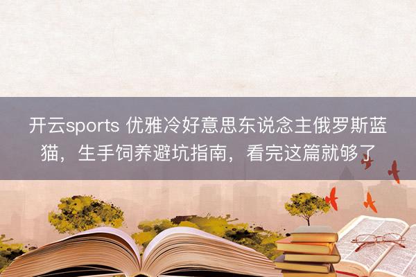 开云sports 优雅冷好意思东说念主俄罗斯蓝猫，生手饲养避坑指南，看完这篇就够了