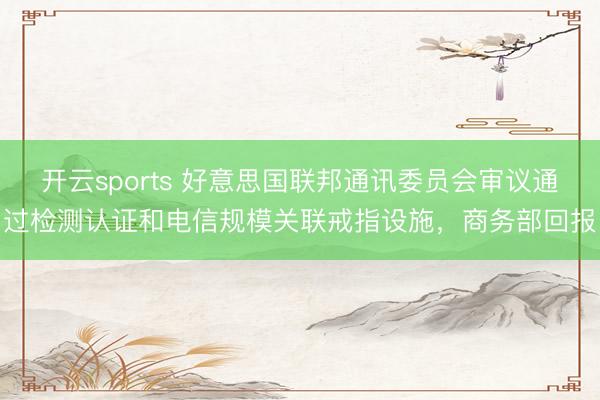 开云sports 好意思国联邦通讯委员会审议通过检测认证和电信规模关联戒指设施，商务部回报