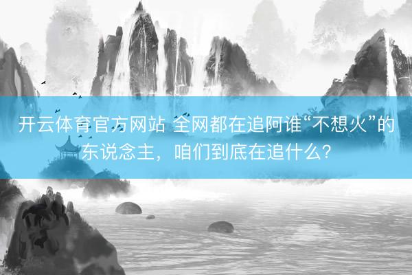 开云体育官方网站 全网都在追阿谁“不想火”的东说念主，咱们到底在追什么？
