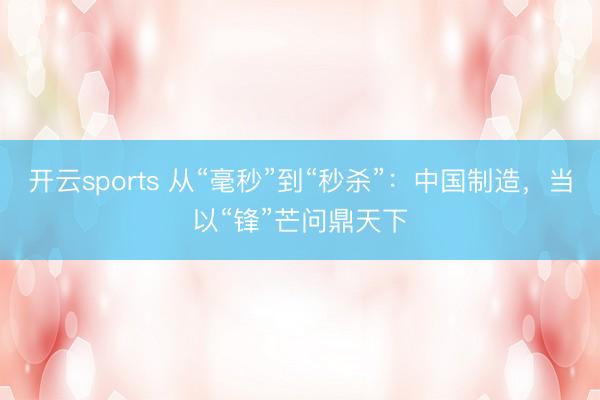 开云sports 从“毫秒”到“秒杀”：中国制造，当以“锋”芒问鼎天下