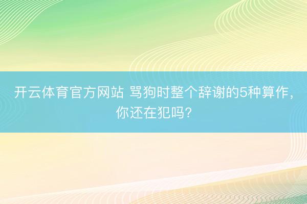开云体育官方网站 骂狗时整个辞谢的5种算作，你还在犯吗?